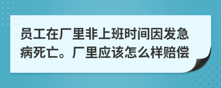 员工在厂里非上班时间因发急病死亡。厂里应该怎么样赔偿