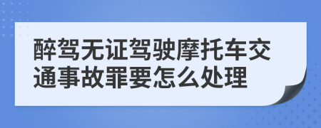 醉驾无证驾驶摩托车交通事故罪要怎么处理