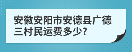安徽安阳市安德县广德三村民运费多少?