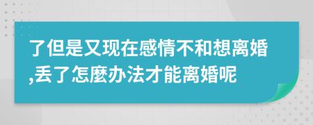 了但是又现在感情不和想离婚,丢了怎麼办法才能离婚呢