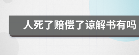 人死了赔偿了谅解书有吗