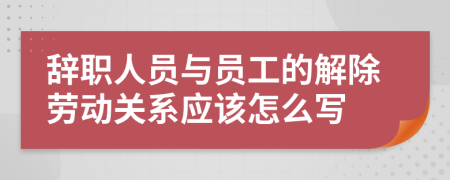 辞职人员与员工的解除劳动关系应该怎么写