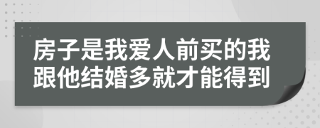 房子是我爱人前买的我跟他结婚多就才能得到