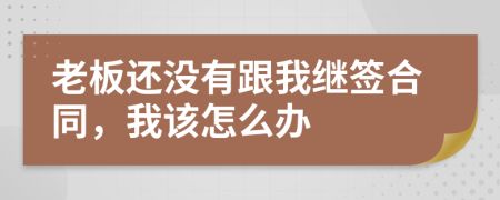 老板还没有跟我继签合同，我该怎么办