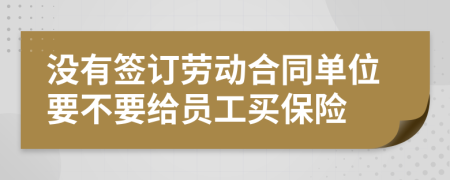 没有签订劳动合同单位要不要给员工买保险