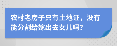 农村老房子只有土地证，没有能分割给嫁出去女儿吗？