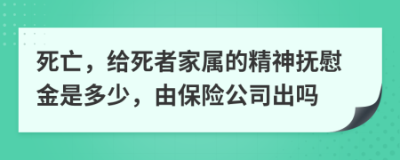 死亡，给死者家属的精神抚慰金是多少，由保险公司出吗