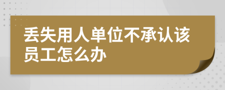 丢失用人单位不承认该员工怎么办