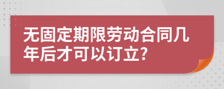 无固定期限劳动合同几年后才可以订立?