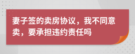 妻子签的卖房协议，我不同意卖，要承担违约责任吗