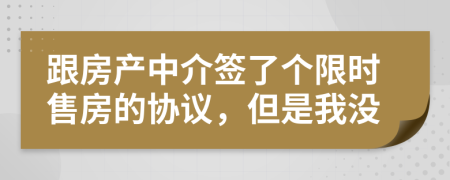 跟房产中介签了个限时售房的协议，但是我没