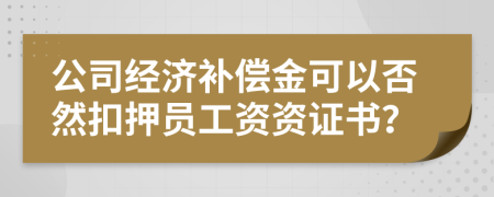 公司经济补偿金可以否然扣押员工资资证书？