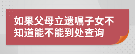 如果父母立遗嘱子女不知道能不能到处查询