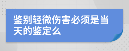 鉴别轻微伤害必须是当天的鉴定么