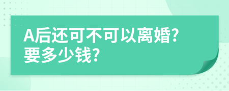 A后还可不可以离婚?要多少钱?