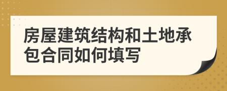 房屋建筑结构和土地承包合同如何填写