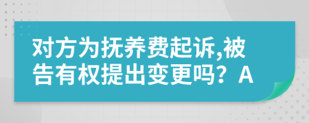 对方为抚养费起诉,被告有权提出变更吗？A