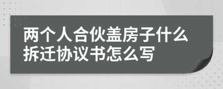 两个人合伙盖房子什么拆迁协议书怎么写