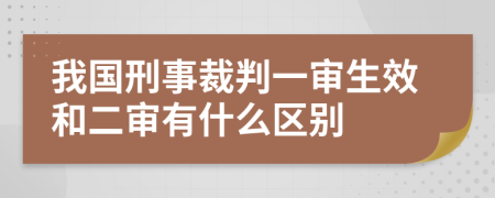 我国刑事裁判一审生效和二审有什么区别