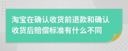 淘宝在确认收货前退款和确认收货后赔偿标准有什么不同