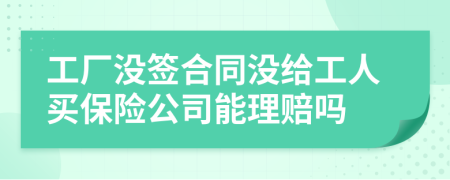 工厂没签合同没给工人买保险公司能理赔吗