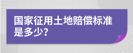 国家征用土地赔偿标准是多少？