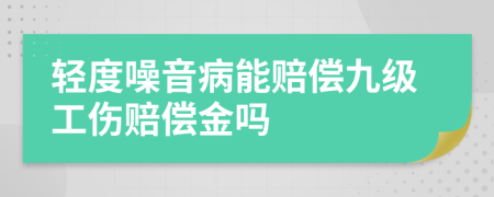 轻度噪音病能赔偿九级工伤赔偿金吗