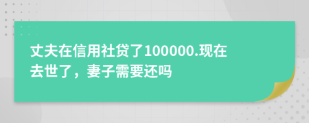 丈夫在信用社贷了100000.现在去世了，妻子需要还吗