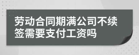 劳动合同期满公司不续签需要支付工资吗