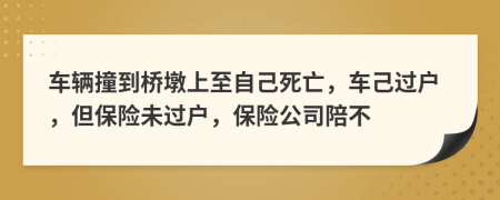车辆撞到桥墩上至自己死亡，车己过户，但保险未过户，保险公司陪不