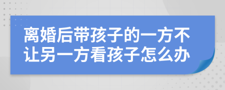 离婚后带孩子的一方不让另一方看孩子怎么办