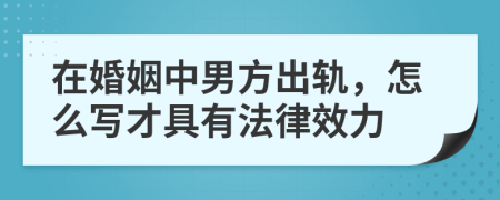 在婚姻中男方出轨，怎么写才具有法律效力