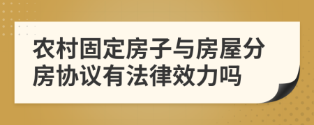 农村固定房子与房屋分房协议有法律效力吗