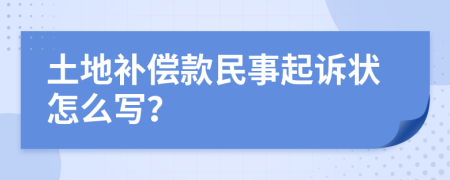 土地补偿款民事起诉状怎么写？