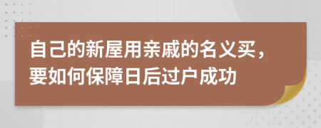 自己的新屋用亲戚的名义买，要如何保障日后过户成功