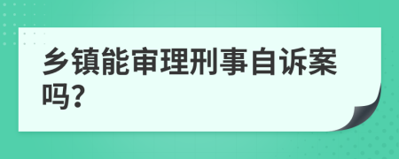 乡镇能审理刑事自诉案吗？