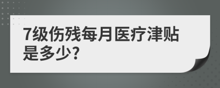 7级伤残每月医疗津贴是多少?