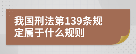 我国刑法第139条规定属于什么规则