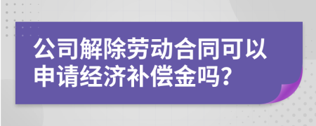 公司解除劳动合同可以申请经济补偿金吗？