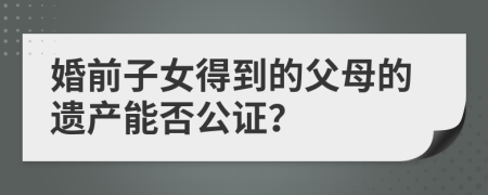 婚前子女得到的父母的遗产能否公证？