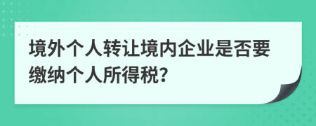 境外个人转让境内企业是否要缴纳个人所得税？