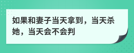 如果和妻子当天拿到，当天杀她，当天会不会判