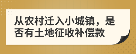 从农村迁入小城镇，是否有土地征收补偿款