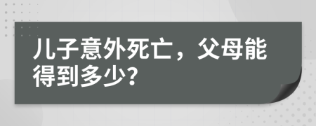 儿子意外死亡，父母能得到多少？