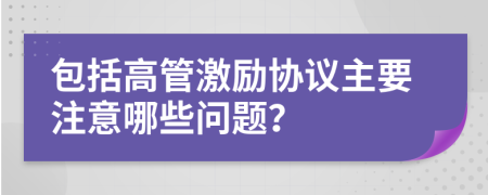 包括高管激励协议主要注意哪些问题？