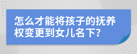 怎么才能将孩子的抚养权变更到女儿名下？