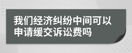 我们经济纠纷中间可以申请缓交诉讼费吗