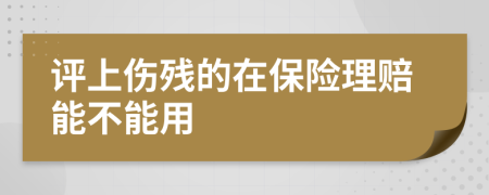 评上伤残的在保险理赔能不能用