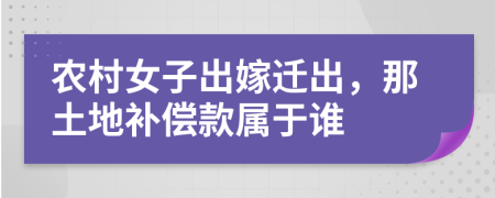 农村女子出嫁迁出，那土地补偿款属于谁