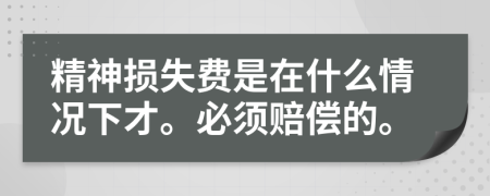 精神损失费是在什么情况下才。必须赔偿的。